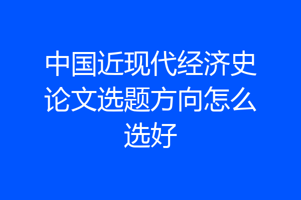 中国近现代经济史论文选题方向怎么选好