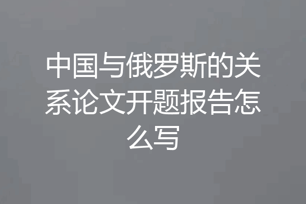 中国与俄罗斯的关系论文开题报告怎么写