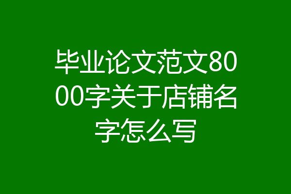 毕业论文范文8000字关于店铺名字怎么写