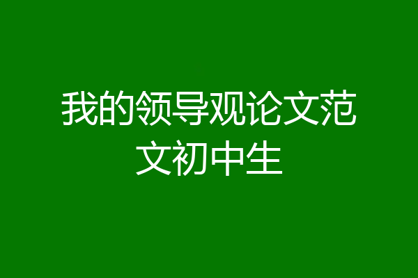 我的领导观论文范文初中生
