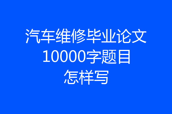 汽车维修毕业论文10000字题目怎样写