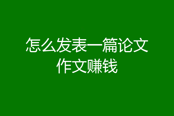 怎么发表一篇论文作文赚钱