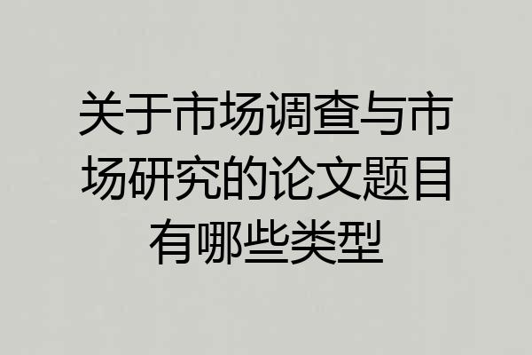 关于市场调查与市场研究的论文题目有哪些类型