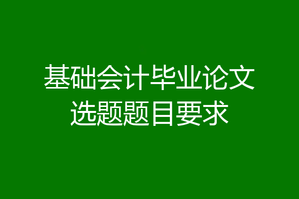 基础会计毕业论文选题题目要求
