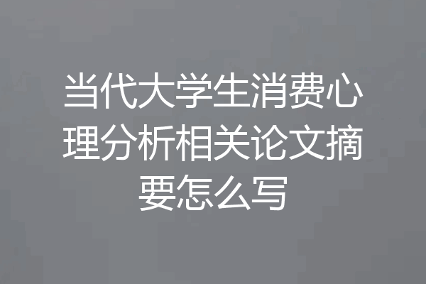 当代大学生消费心理分析相关论文摘要怎么写