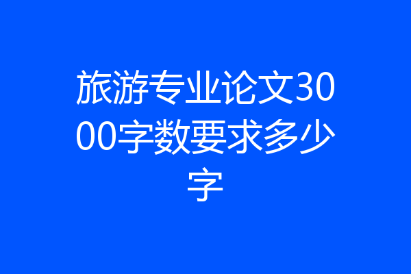 旅游专业论文3000字数要求多少字