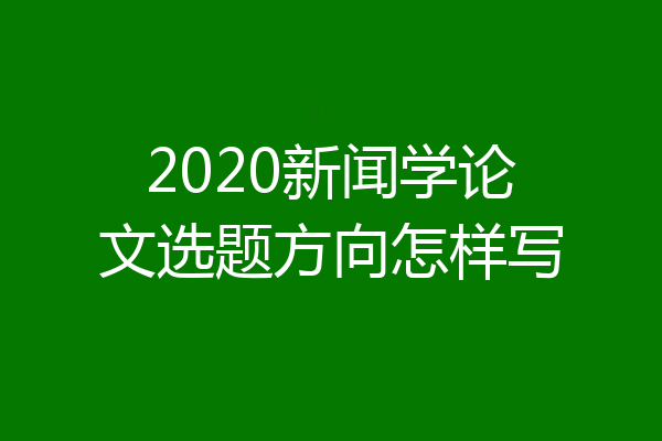 2020新闻学论文选题方向怎样写