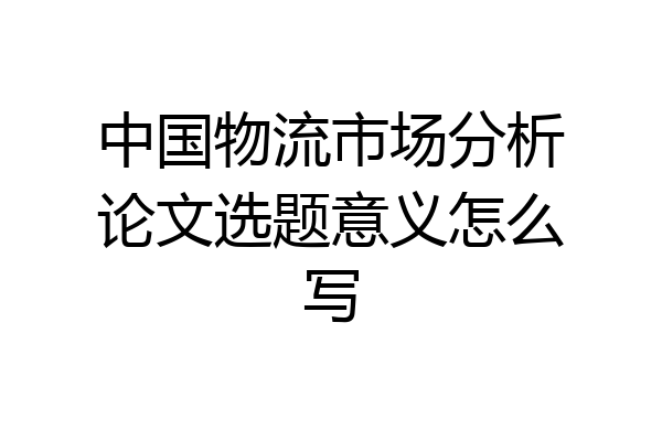 中国物流市场分析论文选题意义怎么写