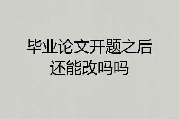 毕业论文开题之后还能改吗吗