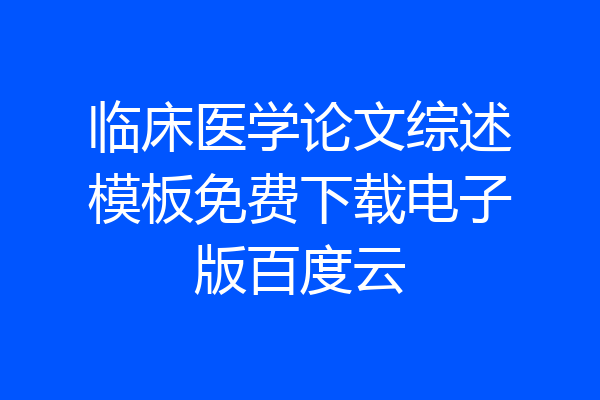 临床医学论文综述模板免费下载电子版百度云