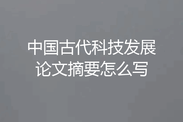 中国古代科技发展论文摘要怎么写