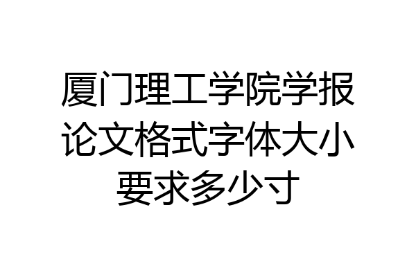 厦门理工学院学报论文格式字体大小要求多少寸