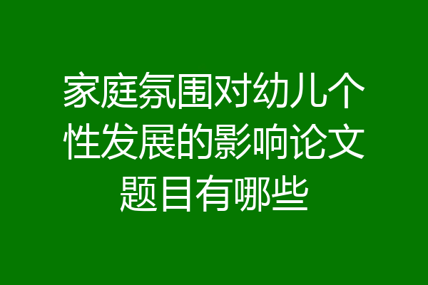 家庭氛围对幼儿个性发展的影响论文题目有哪些