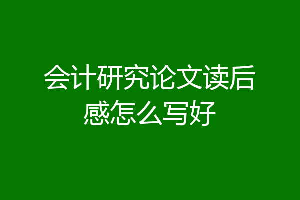 会计研究论文读后感怎么写好