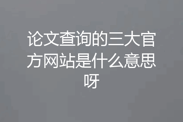 论文查询的三大官方网站是什么意思呀