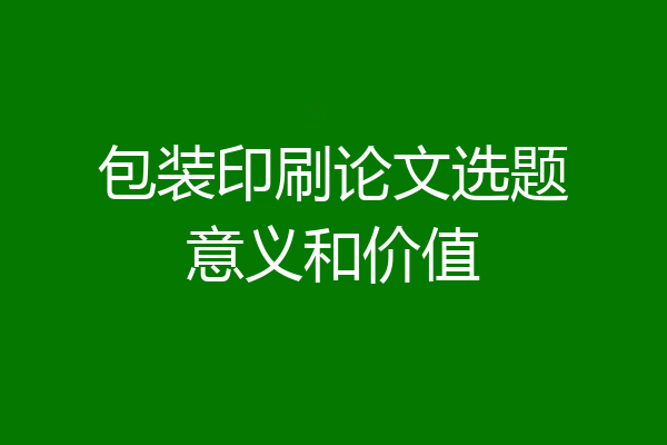 包装印刷论文选题意义和价值