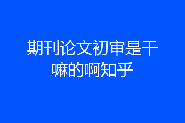 期刊论文初审是干嘛的啊知乎