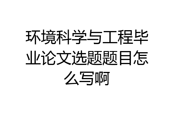 环境科学与工程毕业论文选题题目怎么写啊