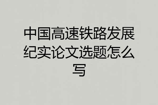 中国高速铁路发展纪实论文选题怎么写