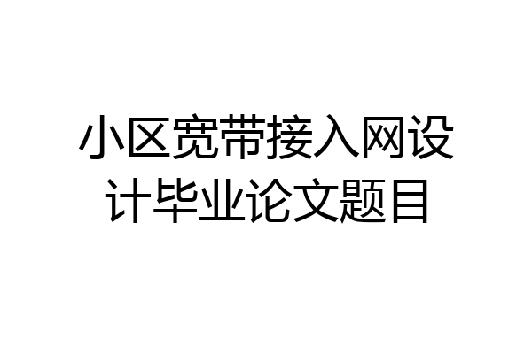 小区宽带接入网设计毕业论文题目
