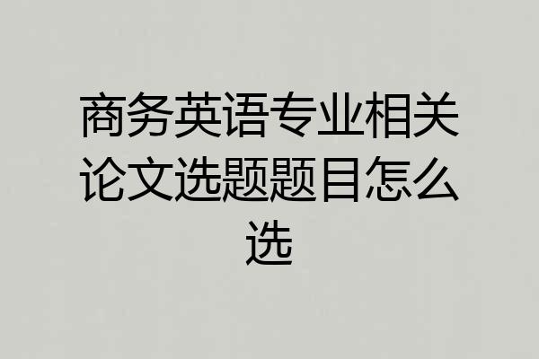 商务英语专业相关论文选题题目怎么选