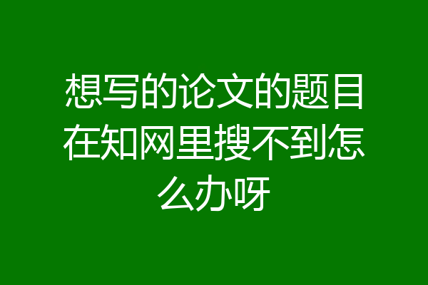 想写的论文的题目在知网里搜不到怎么办呀