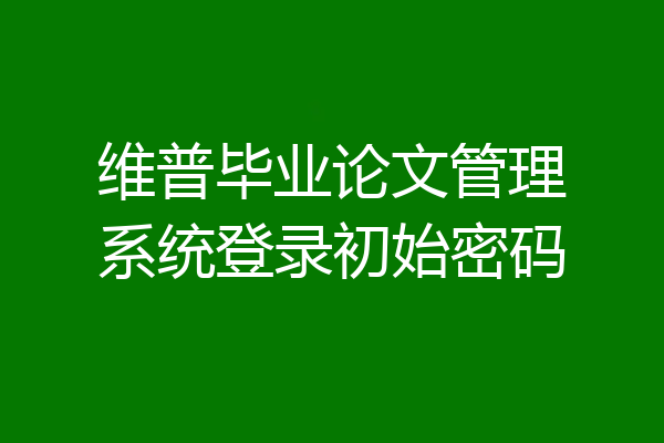 维普毕业论文管理系统登录初始密码
