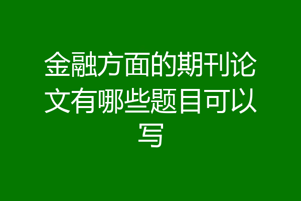 金融方面的期刊论文有哪些题目可以写