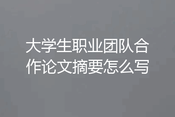 大学生职业团队合作论文摘要怎么写