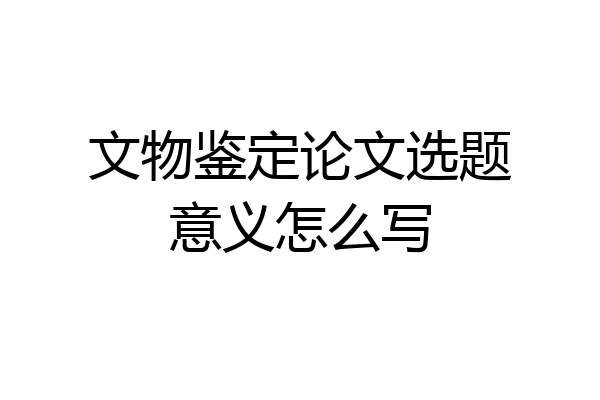 文物鉴定论文选题意义怎么写
