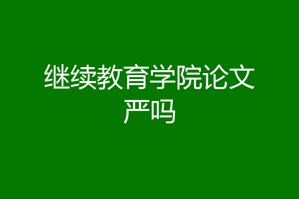 继续教育学院论文严吗