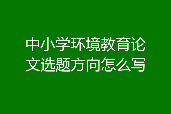 中小学环境教育论文选题方向怎么写