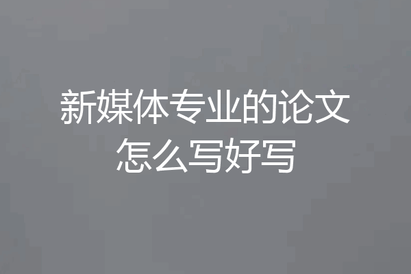 新媒体专业的论文怎么写好写