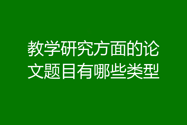 教学研究方面的论文题目有哪些类型
