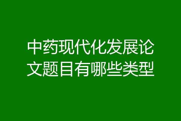 中药现代化发展论文题目有哪些类型
