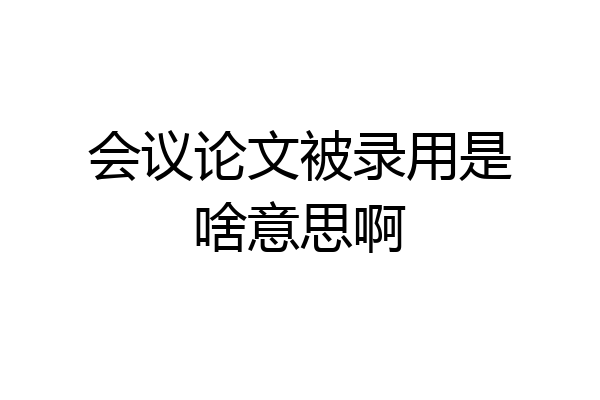 会议论文被录用是啥意思啊
