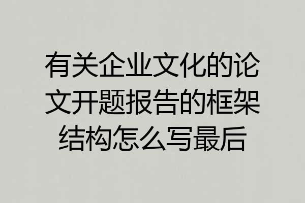 有关企业文化的论文开题报告的框架结构怎么写最后