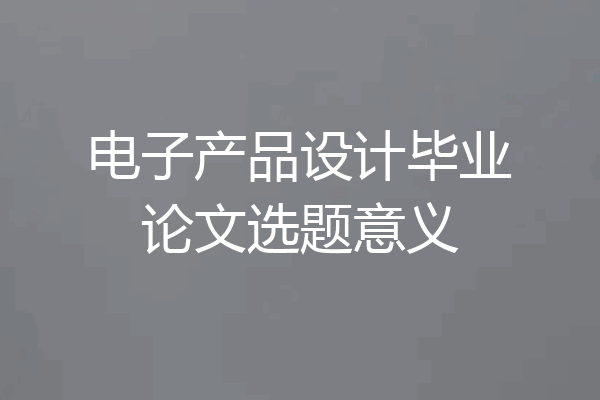 电子产品设计毕业论文选题意义