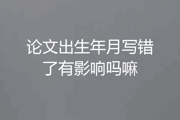 论文出生年月写错了有影响吗嘛