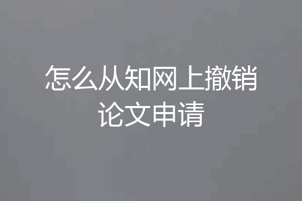 怎么从知网上撤销论文申请