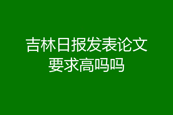 吉林日报发表论文要求高吗吗