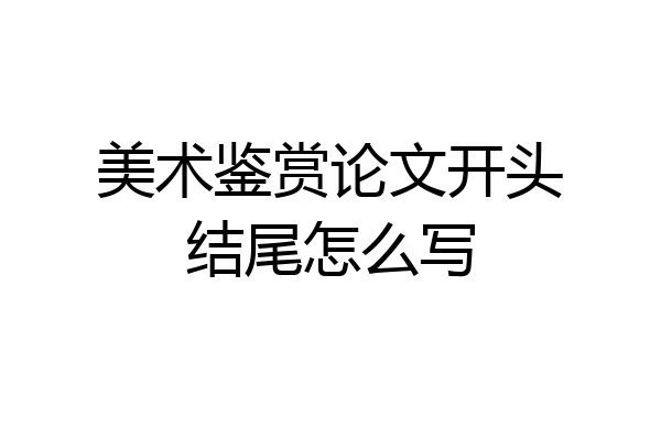 美术鉴赏论文开头结尾怎么写