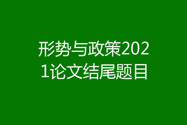 形势与政策2021论文结尾题目