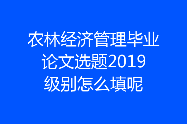 农林经济管理毕业论文选题2019级别怎么填呢