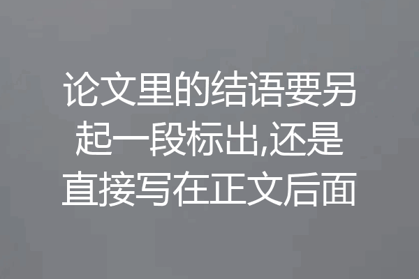 论文里的结语要另起一段标出,还是直接写在正文后面