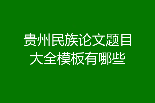 贵州民族论文题目大全模板有哪些