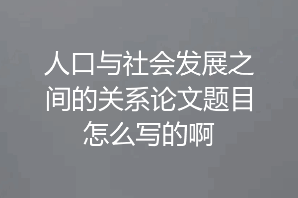 人口与社会发展之间的关系论文题目怎么写的啊