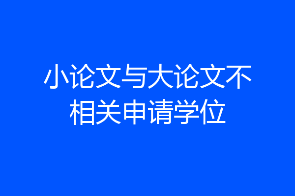 小论文与大论文不相关申请学位
