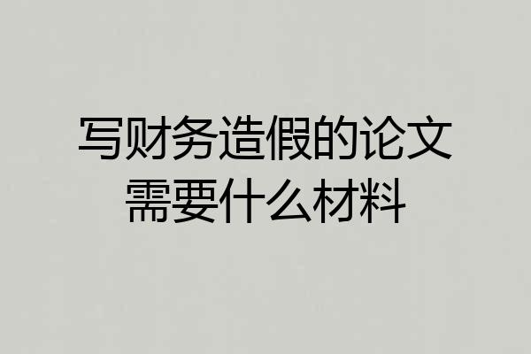 写财务造假的论文需要什么材料