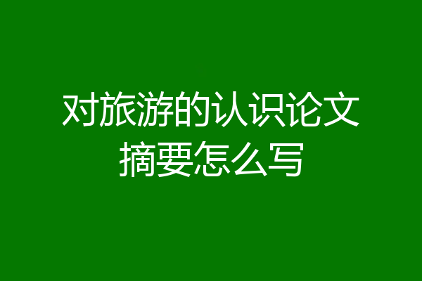 对旅游的认识论文摘要怎么写